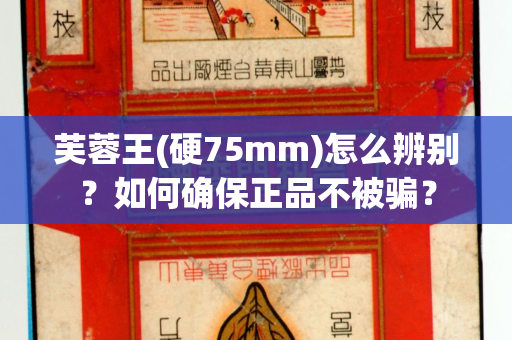芙蓉王(硬75mm)怎么辨别？如何确保正品不被骗？